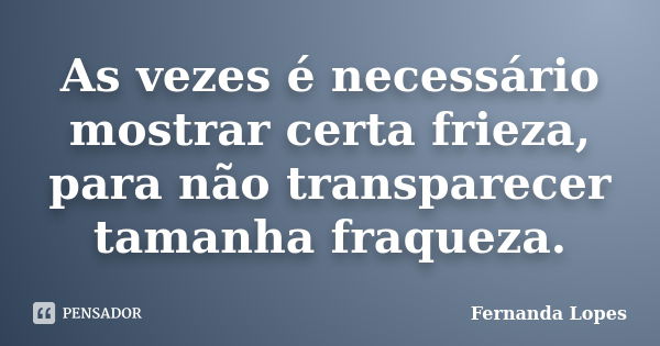 As vezes é necessário mostrar certa frieza, para não transparecer tamanha fraqueza.... Frase de Fernanda Lopes.