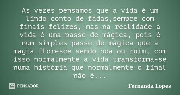 As vezes pensamos que a vida é um lindo conto de fadas,sempre com finais felizes, mas na realidade a vida é uma passe de mágica, pois é num simples passe de mág... Frase de Fernanda Lopes.