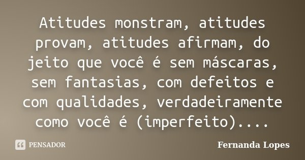 Atitudes monstram, atitudes provam, atitudes afirmam, do jeito que você é sem máscaras, sem fantasias, com defeitos e com qualidades, verdadeiramente como você ... Frase de Fernanda Lopes.