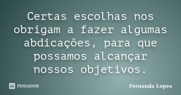 Certas escolhas nos obrigam a fazer algumas abdicações, para que possamos alcançar nossos objetivos.... Frase de Fernanda Lopes.