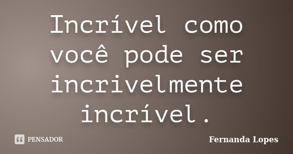 Incrível como você pode ser incrivelmente incrível.... Frase de Fernanda Lopes.