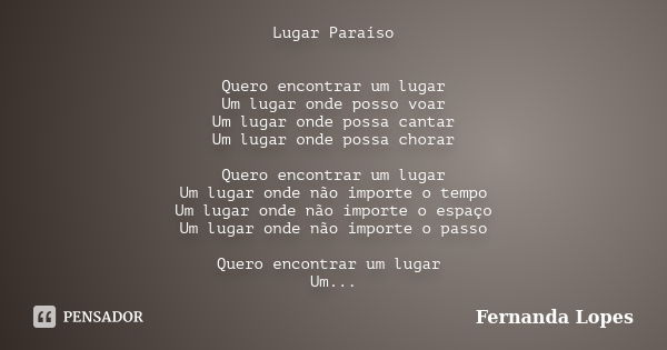 Lugar Paraíso Quero encontrar um lugar Um lugar onde posso voar Um lugar onde possa cantar Um lugar onde possa chorar Quero encontrar um lugar Um lugar onde não... Frase de Fernanda Lopes.