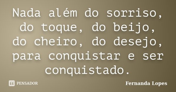 Nada além do sorriso, do toque, do beijo, do cheiro, do desejo, para conquistar e ser conquistado.... Frase de Fernanda Lopes.