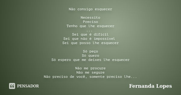 Não consigo esquecer Necessito Preciso Tenho que lhe esquecer ... Sei que é difícil Sei que não é impossível Sei que posso lhe esquecer Só peço Só quero Só espe... Frase de Fernanda Lopes.