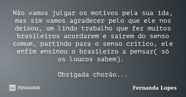 Não vamos julgar os motivos pela sua ida, mas sim vamos agradecer pelo que ele nos deixou, um lindo trabalho que fez muitos brasileiros acordarem e saírem do se... Frase de Fernanda Lopes.