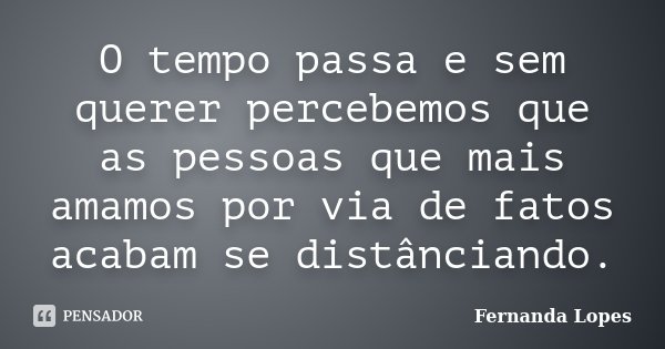O tempo passa e sem querer percebemos que as pessoas que mais amamos por via de fatos acabam se distânciando.... Frase de Fernanda Lopes.