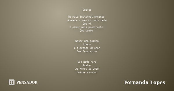 Oculto No mais invisível encanto Aparece o sorriso mais belo Que vi O olhar mais penetrante Que sente Nasce uma paixão Louca E floresce um amor Sem fronteiras Q... Frase de Fernanda Lopes.