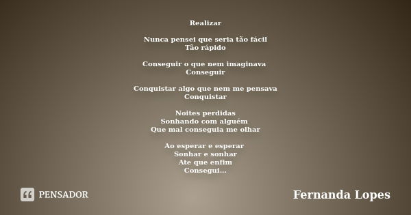 Realizar Nunca pensei que seria tão fácil Tão rápido Conseguir o que nem imaginava Conseguir Conquistar algo que nem me pensava Conquistar Noites perdidas Sonha... Frase de Fernanda Lopes.