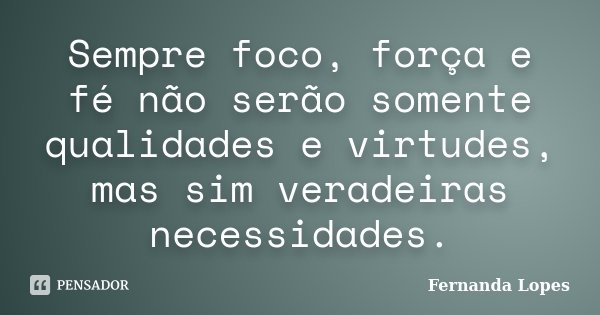Sempre foco, força e fé não serão somente qualidades e virtudes, mas sim veradeiras necessidades.... Frase de Fernanda Lopes.