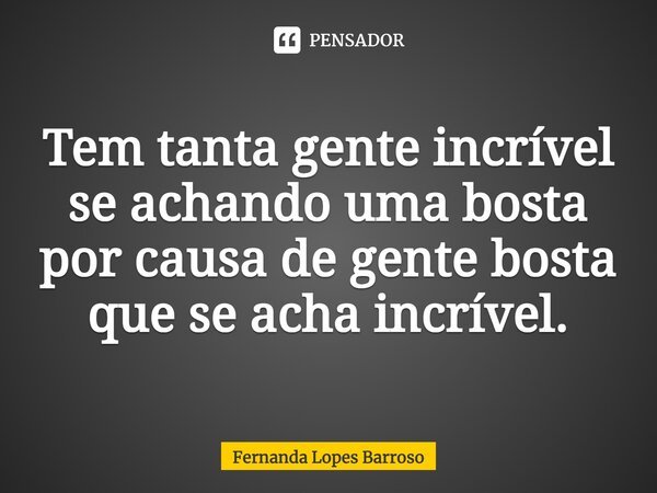 Tem tanta gente incrível se achando uma bosta por causa de gente bosta que se acha incrível.... Frase de Fernanda Lopes Barroso.