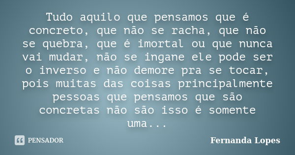 Tudo aquilo que pensamos que é concreto, que não se racha, que não se quebra, que é imortal ou que nunca vai mudar, não se ingane ele pode ser o inverso e não d... Frase de Fernanda Lopes.