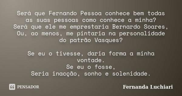 Será que Fernando Pessoa conhece bem todas as suas pessoas como conhece a minha? Será que ele me emprestaria Bernardo Soares, Ou, ao menos, me pintaria na perso... Frase de Fernanda Luchiari.