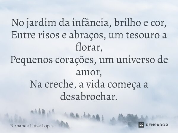 ⁠No jardim da infância, brilho e cor, Entre risos e abraços, um tesouro a florar, Pequenos corações, um universo de amor, Na creche, a vida começa a desabrochar... Frase de Fernanda Luiza Lopes.