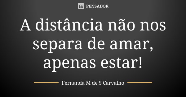 A distância não nos separa de amar, apenas estar!... Frase de Fernanda M de S Carvalho.