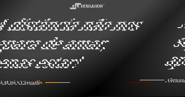 A distância não nos separa de amar, apenas estar!... Frase de Fernanda M de S Carvalho.