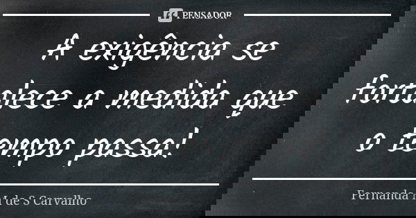 A exigência se fortalece a medida que o tempo passa!... Frase de Fernanda M de S Carvalho.