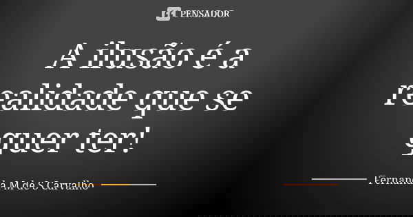 A ilusão é a realidade que se quer ter!... Frase de Fernanda M de S Carvalho.