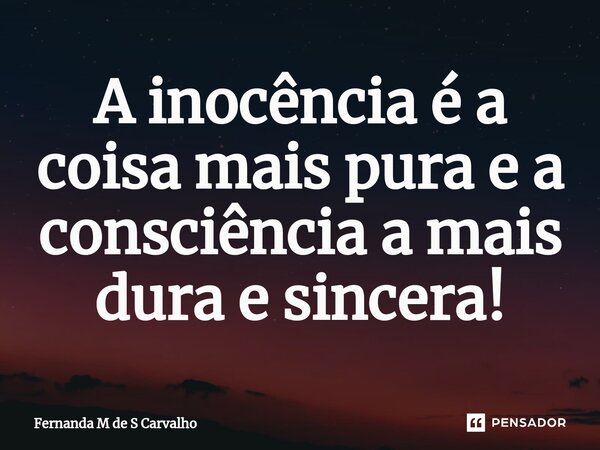 ⁠A inocência é a coisa mais pura e a consciência a mais dura e sincera!... Frase de Fernanda M de S Carvalho.