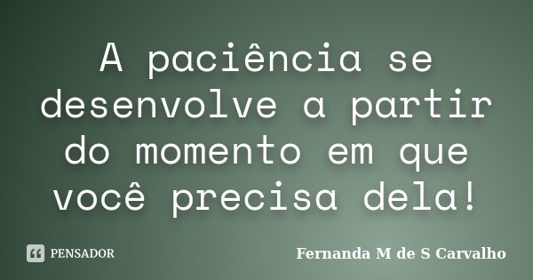 A paciência se desenvolve a partir do momento em que você precisa dela!... Frase de Fernanda M de S Carvalho.