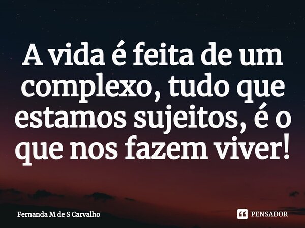 A vida é feita de um complexo, tudo que estamos sujeitos, é o que nos fazem viver!... Frase de Fernanda M de S Carvalho.