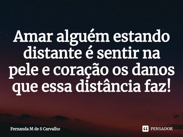 Amar alguém estando distante é sentir na pele e coração os danos que essa distância faz!⁠... Frase de Fernanda M de S Carvalho.