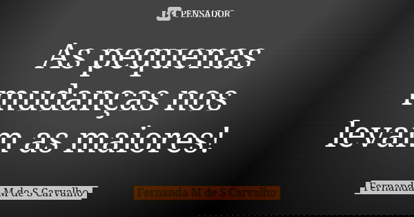 As pequenas mudanças nos levam as maiores!... Frase de Fernanda M de S Carvalho..