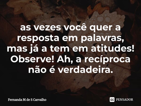 ⁠as vezes você quer a resposta em palavras, mas já a tem em atitudes! Observe! Ah, a recíproca não é verdadeira.... Frase de Fernanda M de S Carvalho.