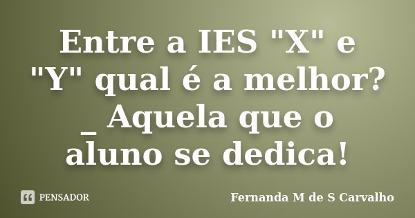 Entre a IES "X" e "Y" qual é a melhor? _ Aquela que o aluno se dedica!... Frase de Fernanda M de S Carvalho.