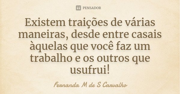 Existem traições de várias maneiras, desde entre casais àquelas que você faz um trabalho e os outros que usufrui!... Frase de Fernanda M de S Carvalho.