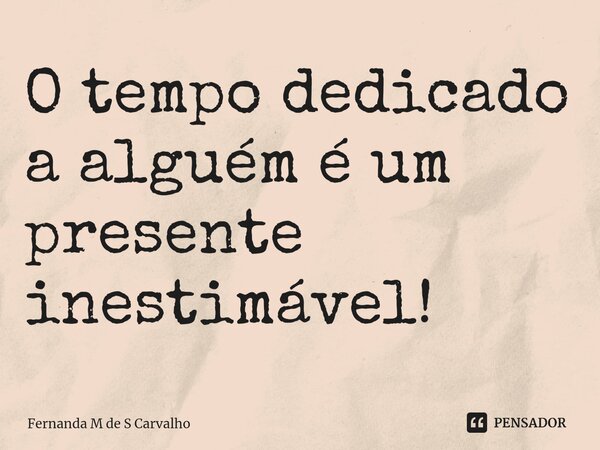 ⁠O tempo dedicado a alguém é um presente inestimável!... Frase de Fernanda M de S Carvalho.