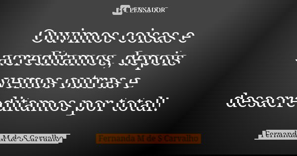 Ouvimos coisas e acreditamos, depois vemos outras e desacreditamos por total!... Frase de Fernanda M de S Carvalho..