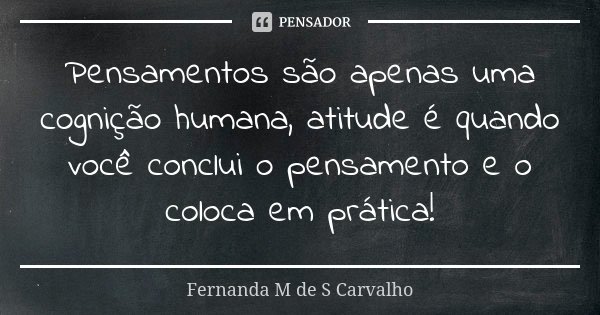 Pensamentos são apenas uma cognição humana, atitude é quando você conclui o pensamento e o coloca em prática!... Frase de Fernanda M de S Carvalho..