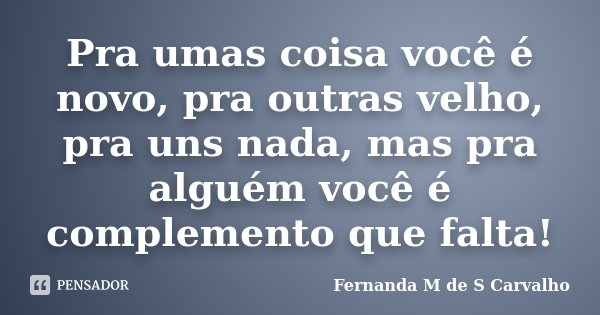 Pra umas coisa você é novo, pra outras velho, pra uns nada, mas pra alguém você é complemento que falta!... Frase de Fernanda M de S Carvalho.