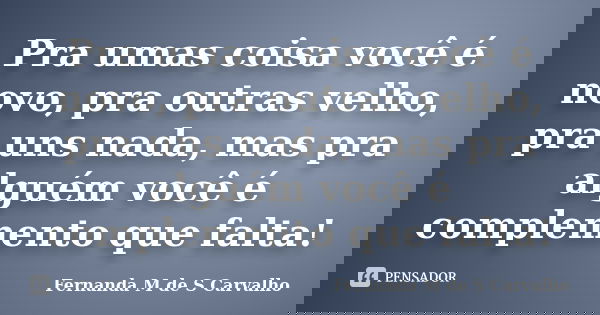 Pra umas coisa você é novo, pra outras velho, pra uns nada, mas pra alguém você é complemento que falta!... Frase de Fernanda M de S Carvalho.