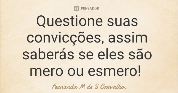 Questione suas convicções, assim saberás se eles são mero ou esmero!... Frase de Fernanda M de S Carvalho..