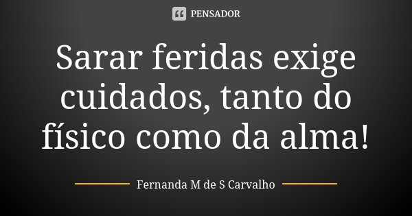 Sarar feridas exige cuidados, tanto do físico como da alma!... Frase de Fernanda M de S Carvalho..