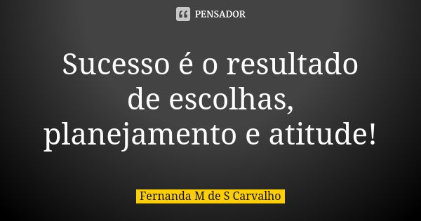 Sucesso é o resultado de escolhas, planejamento e atitude!... Frase de Fernanda M de S Carvalho.