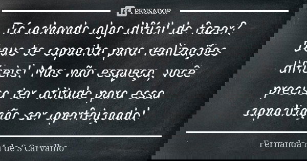 Tá achando algo difícil de fazer? Deus te capacita para realizações difíceis! Mas não esqueça, você precisa ter atitude para essa capacitação ser aperfeiçoada!... Frase de Fernanda M de S Carvalho.