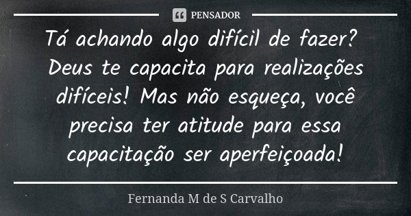 Tá achando algo difícil de fazer? Deus te capacita para realizações difíceis! Mas não esqueça, você precisa ter atitude para essa capacitação ser aperfeiçoada!... Frase de Fernanda M de S Carvalho.