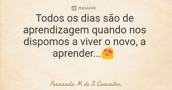 Todos os dias são de aprendizagem quando nos dispomos a viver o novo, a aprender...😍... Frase de Fernanda M de S Carvalho..