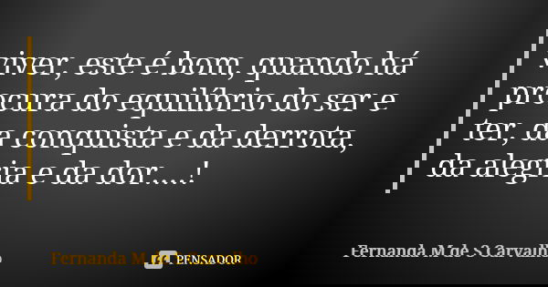 viver, este é bom, quando há procura do equilíbrio do ser e ter, da conquista e da derrota, da alegria e da dor....!... Frase de Fernanda M de S Carvalho..