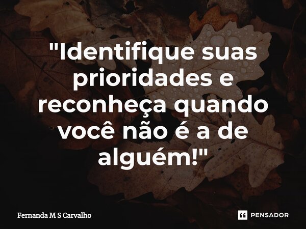 ⁠"Identifique suas prioridades e reconheça quando você não é a de alguém!"... Frase de Fernanda M S Carvalho.