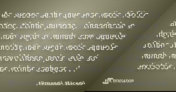As vezes acho que era mais feliz antes,tinha pureza, inocência e hoje não vejo o mundo com aquele olhar bonito,não vejo mais aquele mundo maravilhoso pois ele s... Frase de Fernanda Macedo.