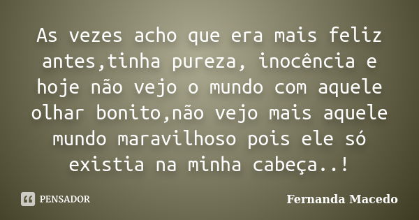 As vezes acho que era mais feliz antes,tinha pureza, inocência e hoje não vejo o mundo com aquele olhar bonito,não vejo mais aquele mundo maravilhoso pois ele s... Frase de Fernanda Macedo.