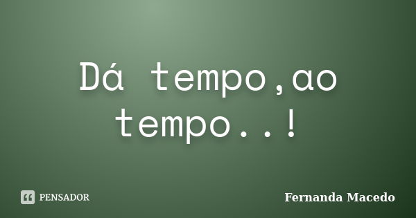 Dá tempo,ao tempo..!... Frase de Fernanda Macedo.