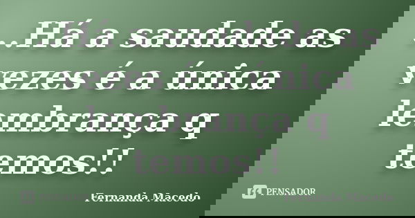 ..Há a saudade as vezes é a única lembrança q temos!!... Frase de Fernanda Macedo.