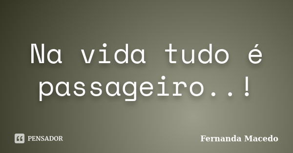 Na vida tudo é passageiro..!... Frase de Fernanda Macedo.