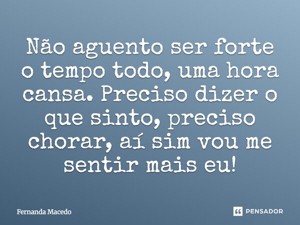 Não aguento ser forte o tempo todo, uma hora cansa. Preciso dizer o que sinto, preciso chorar, aí, sim, vou me sentir mais eu!... Frase de Fernanda Macedo.