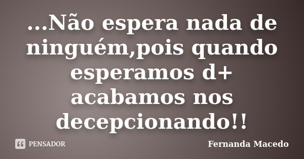 ...Não espera nada de ninguém,pois quando esperamos d+ acabamos nos decepcionando!!... Frase de Fernanda Macedo.