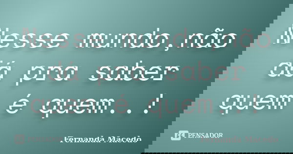 Nesse mundo,não dá pra saber quem é quem..!... Frase de Fernanda Macedo.